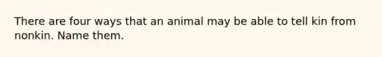 There are four ways that an animal may be able to tell kin from nonkin. Name them.