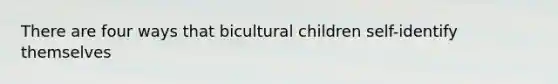 There are four ways that bicultural children self-identify themselves