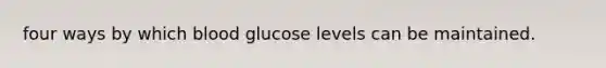 four ways by which blood glucose levels can be maintained.