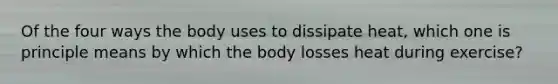 Of the four ways the body uses to dissipate heat, which one is principle means by which the body losses heat during exercise?