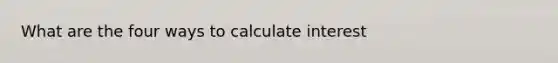 What are the four ways to calculate interest