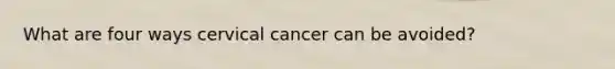 What are four ways cervical cancer can be avoided?