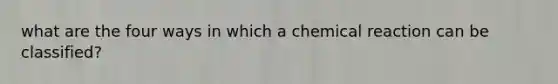 what are the four ways in which a chemical reaction can be classified?