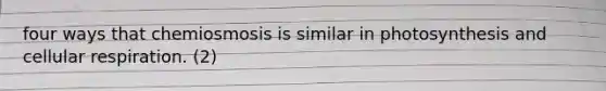 four ways that chemiosmosis is similar in photosynthesis and cellular respiration. (2)