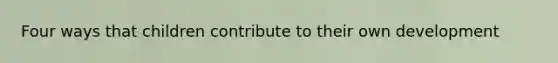Four ways that children contribute to their own development