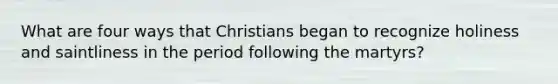 What are four ways that Christians began to recognize holiness and saintliness in the period following the martyrs?