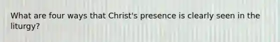 What are four ways that Christ's presence is clearly seen in the liturgy?