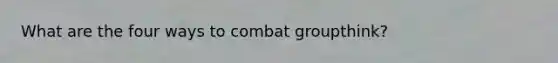 What are the four ways to combat groupthink?