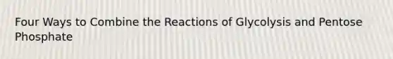 Four Ways to Combine the Reactions of Glycolysis and Pentose Phosphate