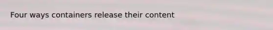 Four ways containers release their content