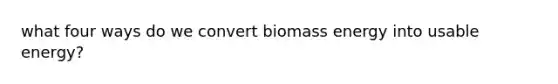 what four ways do we convert biomass energy into usable energy?