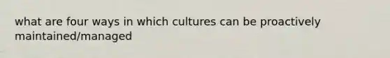 what are four ways in which cultures can be proactively maintained/managed