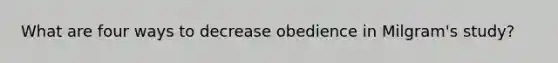 What are four ways to decrease obedience in Milgram's study?