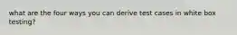 what are the four ways you can derive test cases in white box testing?