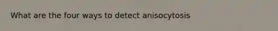 What are the four ways to detect anisocytosis