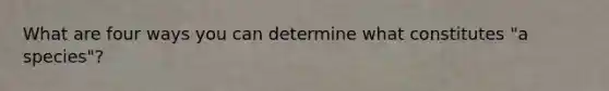 What are four ways you can determine what constitutes "a species"?