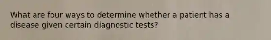 What are four ways to determine whether a patient has a disease given certain diagnostic tests?