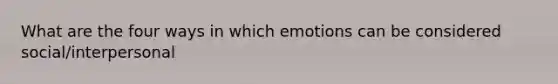 What are the four ways in which emotions can be considered social/interpersonal