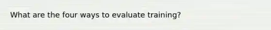 What are the four ways to evaluate training?