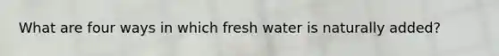 What are four ways in which fresh water is naturally added?