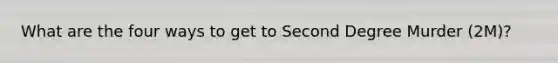 What are the four ways to get to Second Degree Murder (2M)?