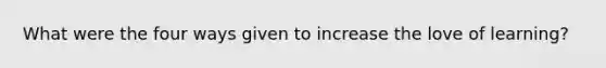 What were the four ways given to increase the love of learning?