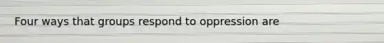 Four ways that groups respond to oppression are