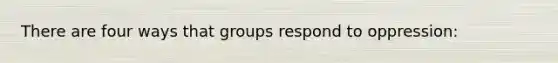 There are four ways that groups respond to oppression: