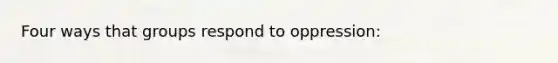 Four ways that groups respond to oppression: