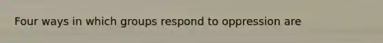 Four ways in which groups respond to oppression are