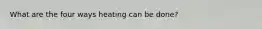 What are the four ways heating can be done?