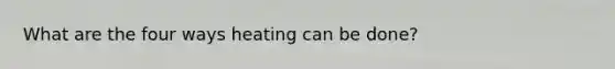 What are the four ways heating can be done?