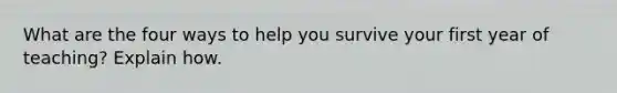 What are the four ways to help you survive your first year of teaching? Explain how.