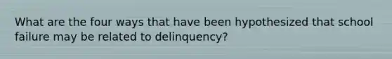 What are the four ways that have been hypothesized that school failure may be related to delinquency?