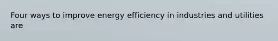 Four ways to improve energy efficiency in industries and utilities are