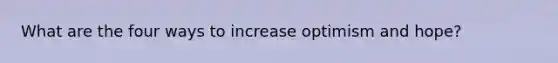 What are the four ways to increase optimism and hope?