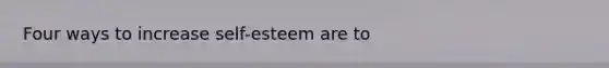 Four ways to increase self-esteem are to