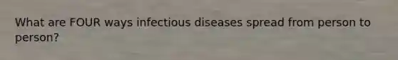 What are FOUR ways infectious diseases spread from person to person?