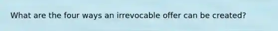 What are the four ways an irrevocable offer can be created?