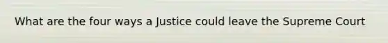 What are the four ways a Justice could leave the Supreme Court