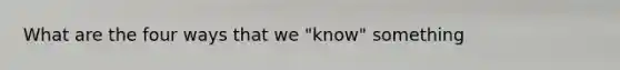 What are the four ways that we "know" something