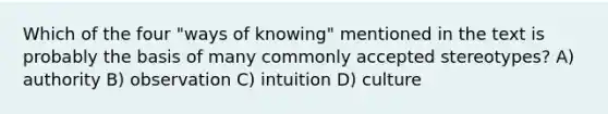 Which of the four "ways of knowing" mentioned in the text is probably the basis of many commonly accepted stereotypes? A) authority B) observation C) intuition D) culture