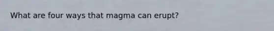 What are four ways that magma can erupt?