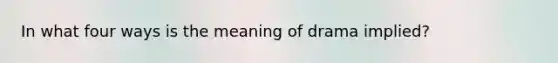 In what four ways is the meaning of drama implied?