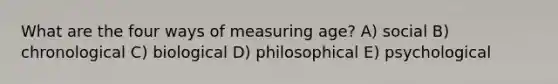 What are the four ways of measuring age? A) social B) chronological C) biological D) philosophical E) psychological