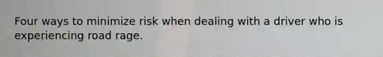 Four ways to minimize risk when dealing with a driver who is experiencing road rage.