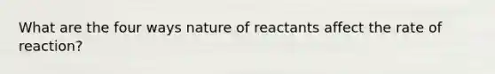 What are the four ways nature of reactants affect the rate of reaction?