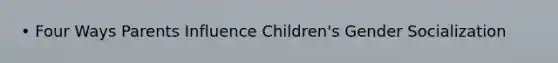 • Four Ways Parents Influence Children's Gender Socialization