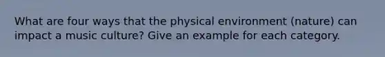 What are four ways that the physical environment (nature) can impact a music culture? Give an example for each category.