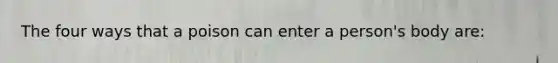 The four ways that a poison can enter a person's body are: